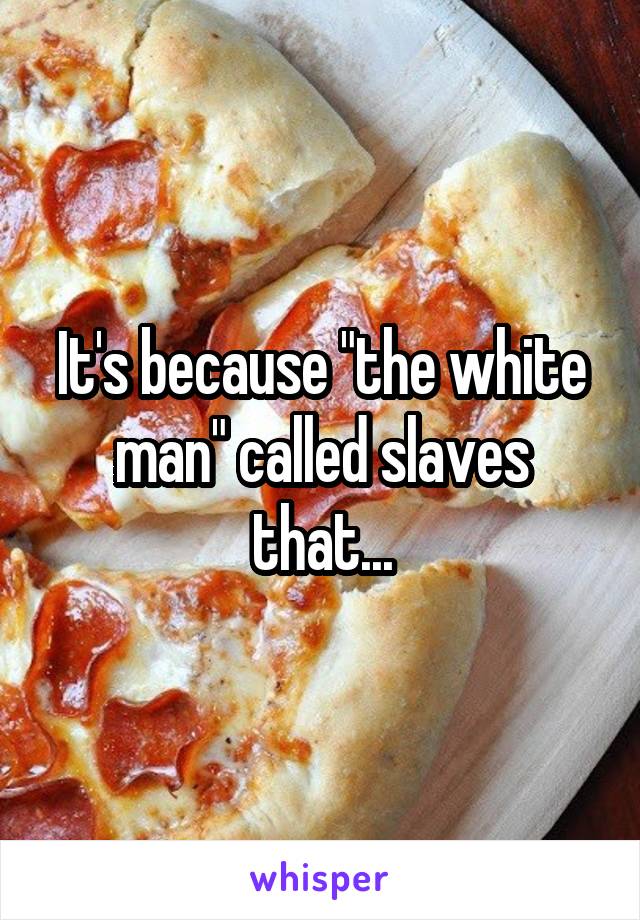 It's because "the white man" called slaves that...