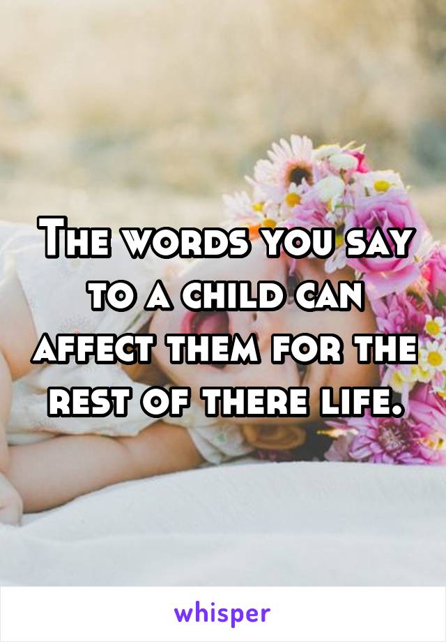 The words you say to a child can affect them for the rest of there life.