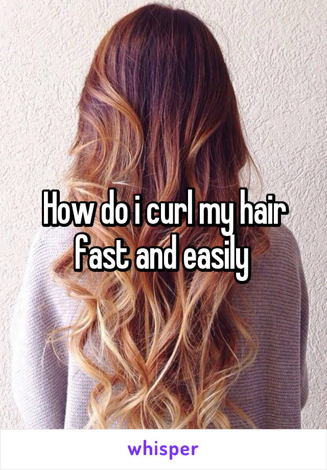 How do i curl my hair fast and easily 