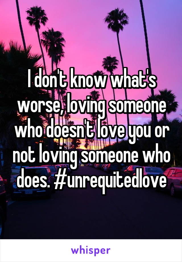 I don't know what's worse, loving someone who doesn't love you or not loving someone who does. #unrequitedlove