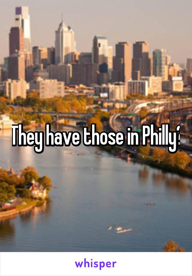 They have those in Philly?