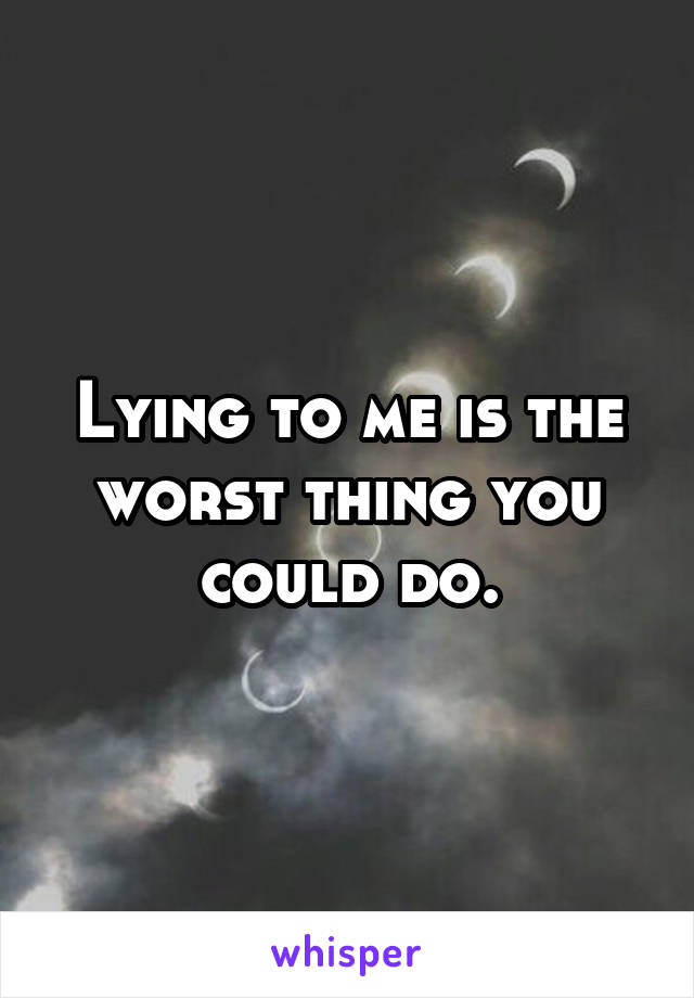 Lying to me is the worst thing you could do.