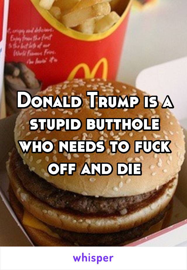 Donald Trump is a stupid butthole who needs to fuck off and die