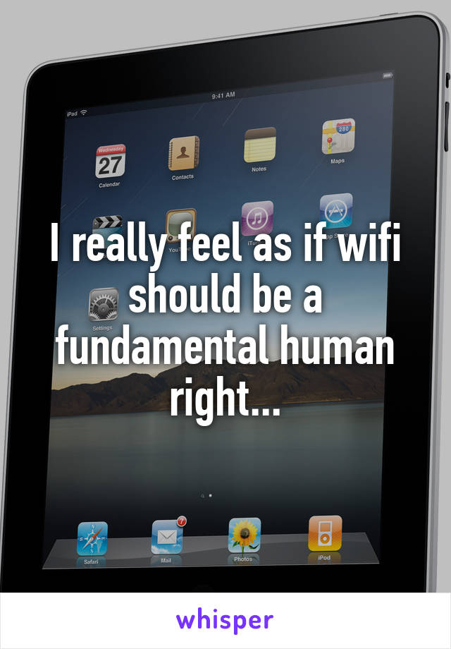 I really feel as if wifi should be a fundamental human right...