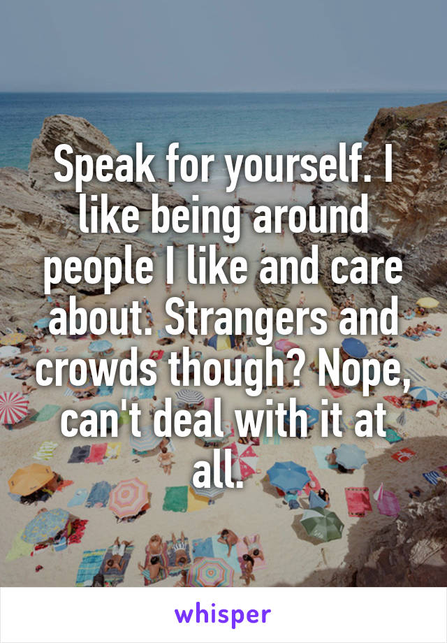 Speak for yourself. I like being around people I like and care about. Strangers and crowds though? Nope, can't deal with it at all. 