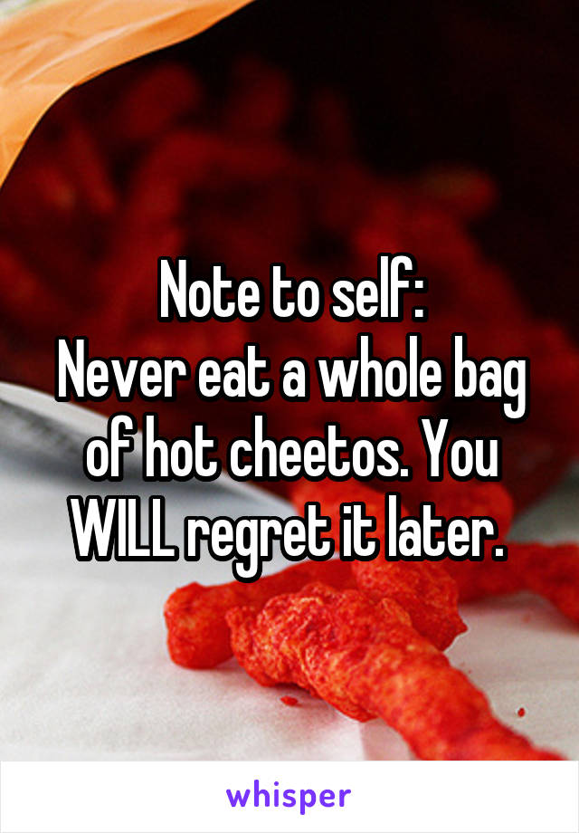 Note to self:
Never eat a whole bag of hot cheetos. You WILL regret it later. 