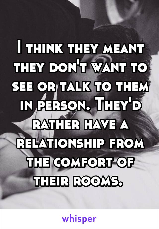 I think they meant they don't want to see or talk to them in person. They'd rather have a relationship from the comfort of their rooms. 