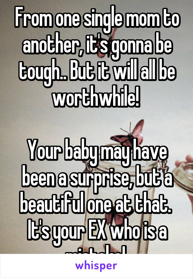 From one single mom to another, it's gonna be tough.. But it will all be worthwhile! 

Your baby may have been a surprise, but a beautiful one at that. 
It's your EX who is a mistake! 