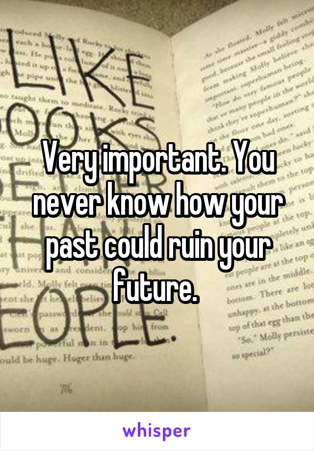 Very important. You never know how your past could ruin your future. 