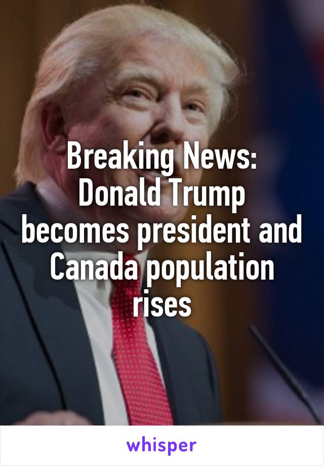 Breaking News:
Donald Trump becomes president and Canada population rises