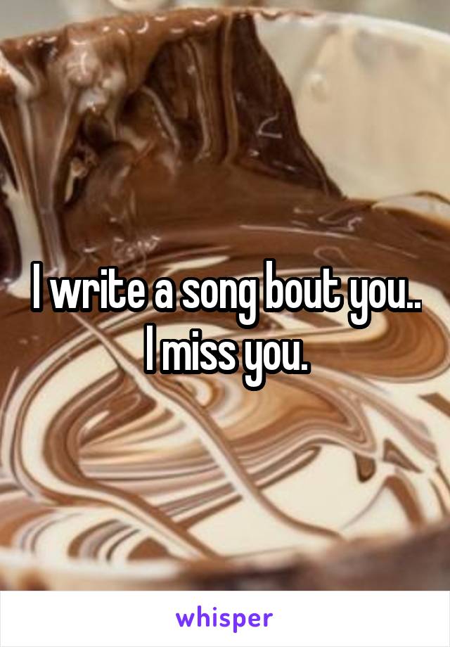 I write a song bout you..
I miss you.