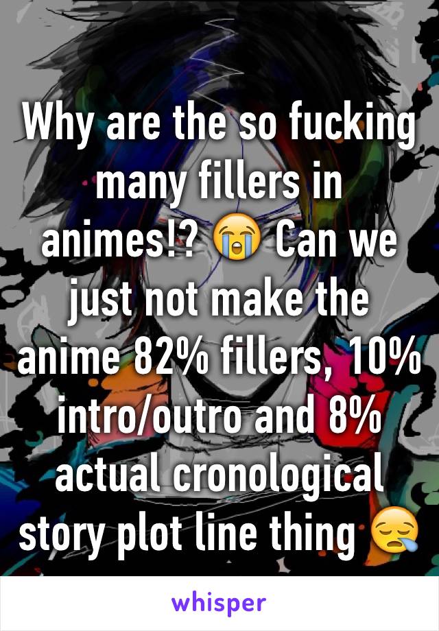 Why are the so fucking many fillers in animes!? 😭 Can we just not make the anime 82% fillers, 10% intro/outro and 8% actual cronological story plot line thing 😪