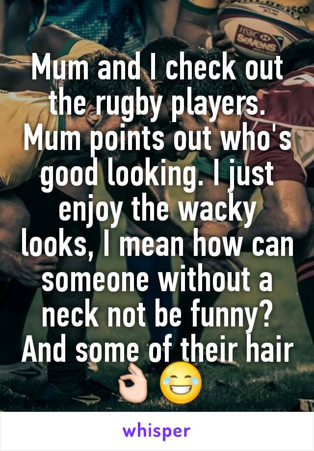 Mum and I check out the rugby players. Mum points out who's good looking. I just enjoy the wacky looks, I mean how can someone without a neck not be funny? And some of their hair 👌😂