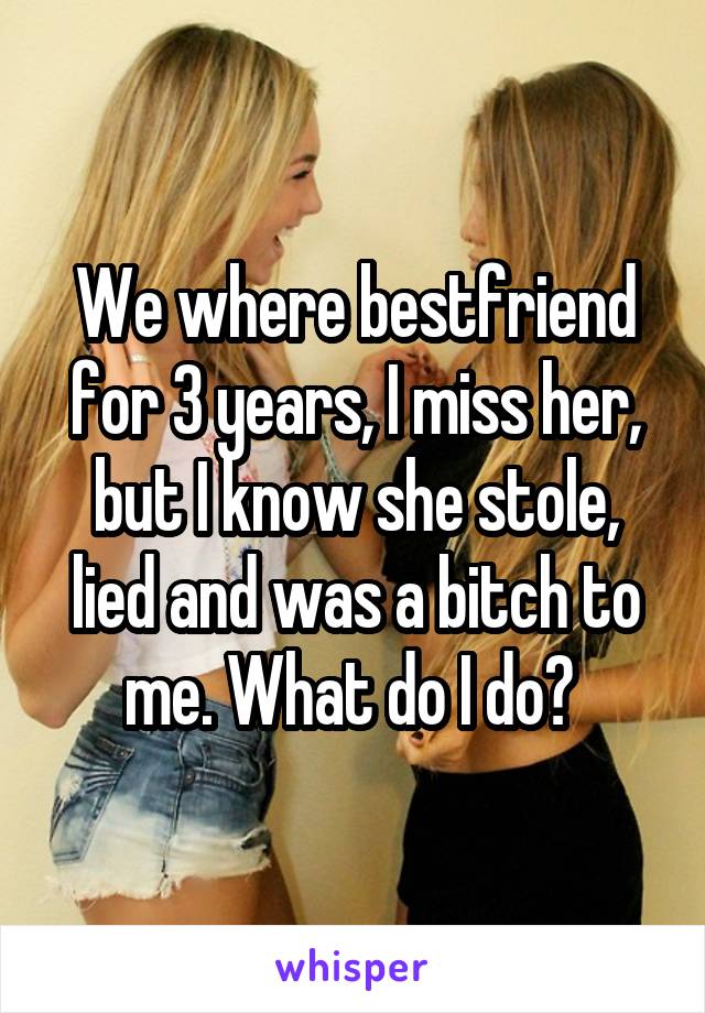 We where bestfriend for 3 years, I miss her, but I know she stole, lied and was a bitch to me. What do I do? 