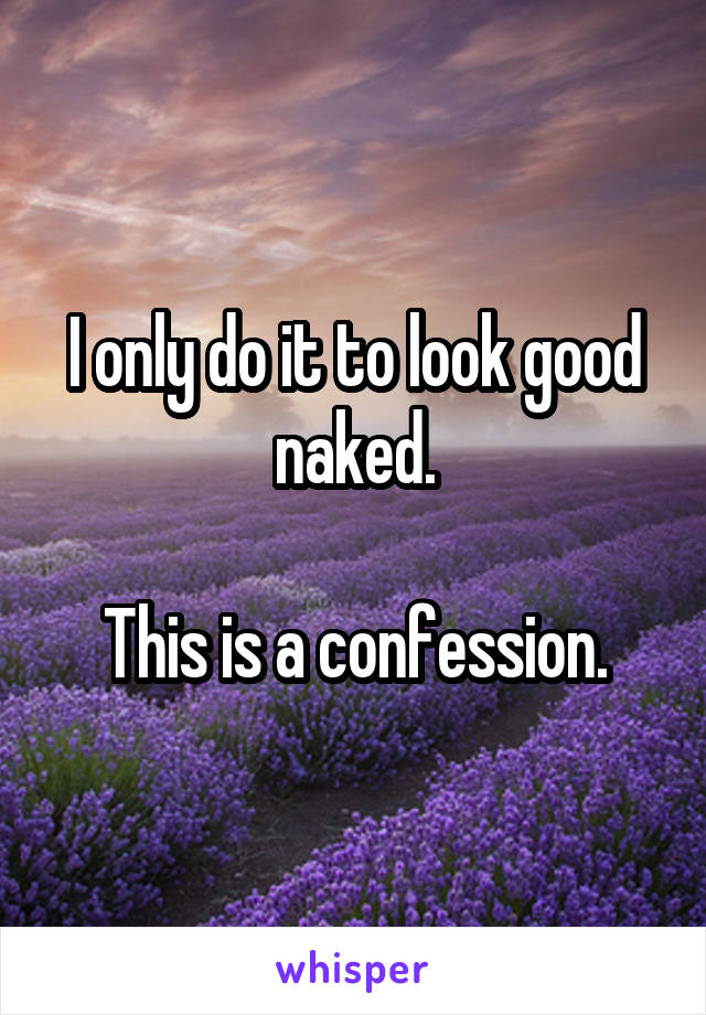 I only do it to look good naked.

This is a confession.