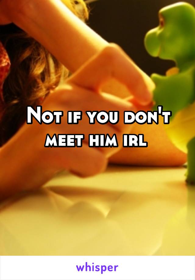 Not if you don't meet him irl 
