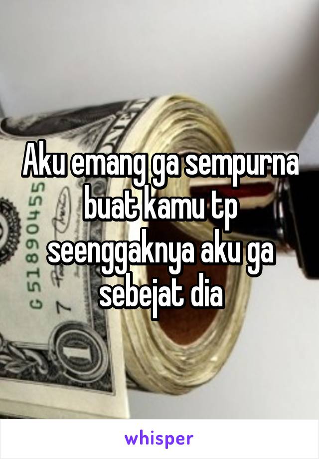 Aku emang ga sempurna buat kamu tp seenggaknya aku ga sebejat dia