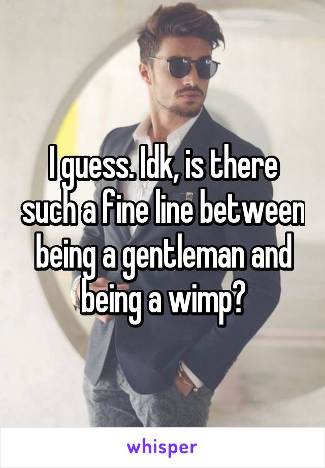 I guess. Idk, is there such a fine line between being a gentleman and being a wimp?