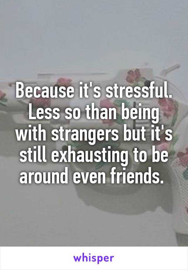 Because it's stressful. Less so than being with strangers but it's still exhausting to be around even friends. 