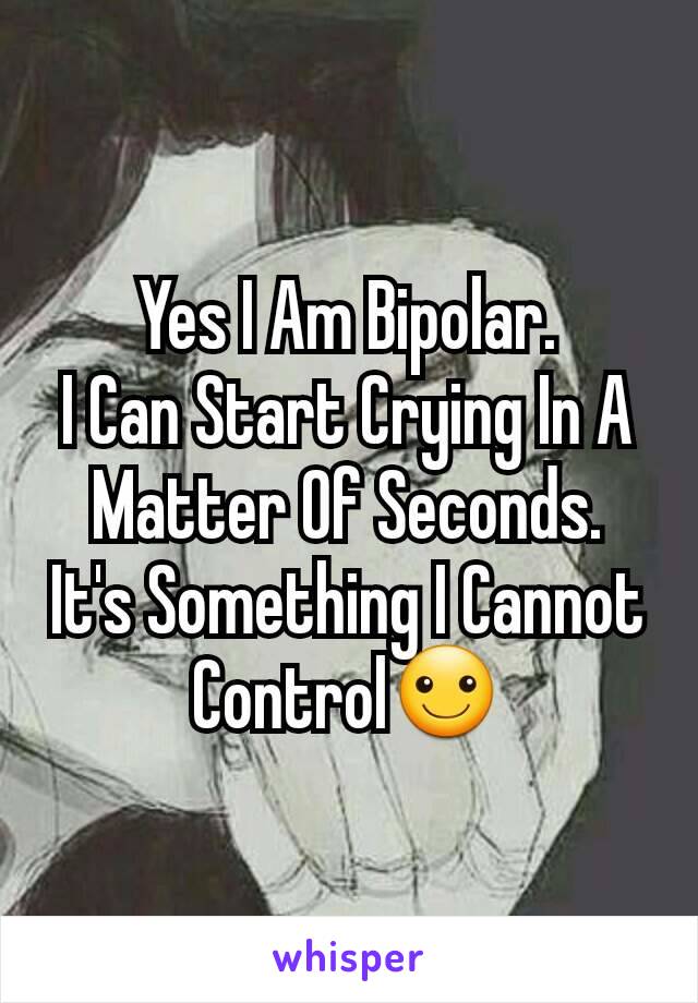 Yes I Am Bipolar.
I Can Start Crying In A Matter Of Seconds.
It's Something I Cannot Control☺