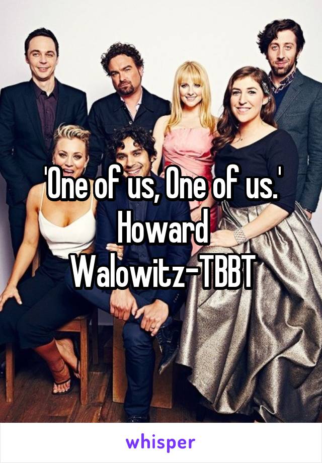 'One of us, One of us.'
Howard Walowitz-TBBT