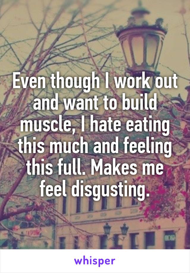 Even though I work out and want to build muscle, I hate eating this much and feeling this full. Makes me feel disgusting.