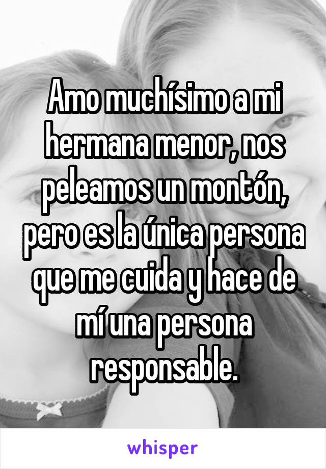 Amo muchísimo a mi hermana menor, nos peleamos un montón, pero es la única persona que me cuida y hace de mí una persona responsable.