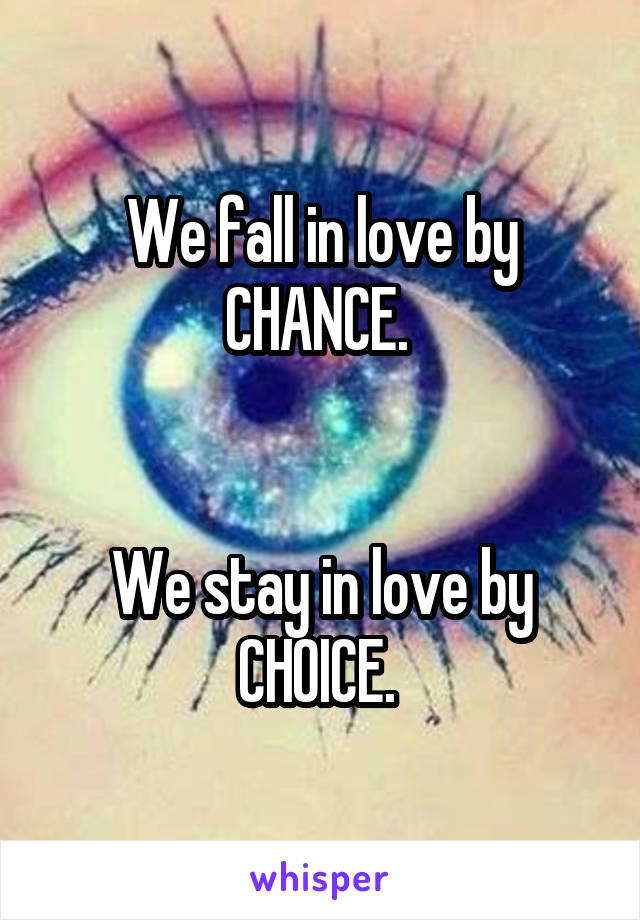 We fall in love by CHANCE. 


We stay in love by CHOICE. 