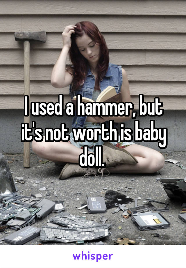 I used a hammer, but it's not worth is baby doll. 