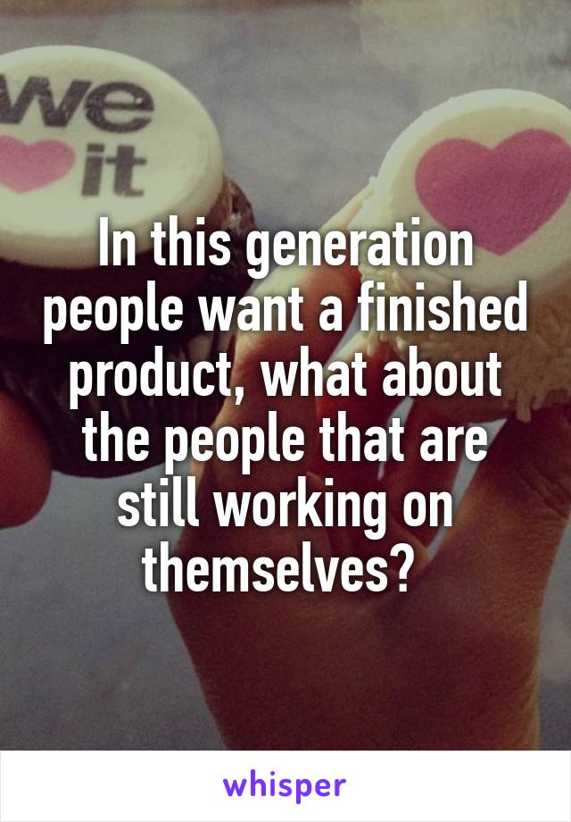 In this generation people want a finished product, what about the people that are still working on themselves? 