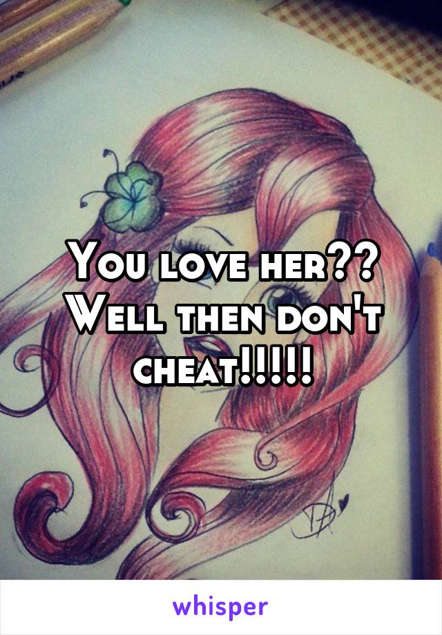 You love her?? Well then don't cheat!!!!!