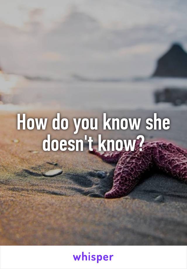 How do you know she doesn't know?