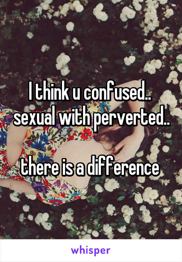 I think u confused..  sexual with perverted..   
there is a difference 