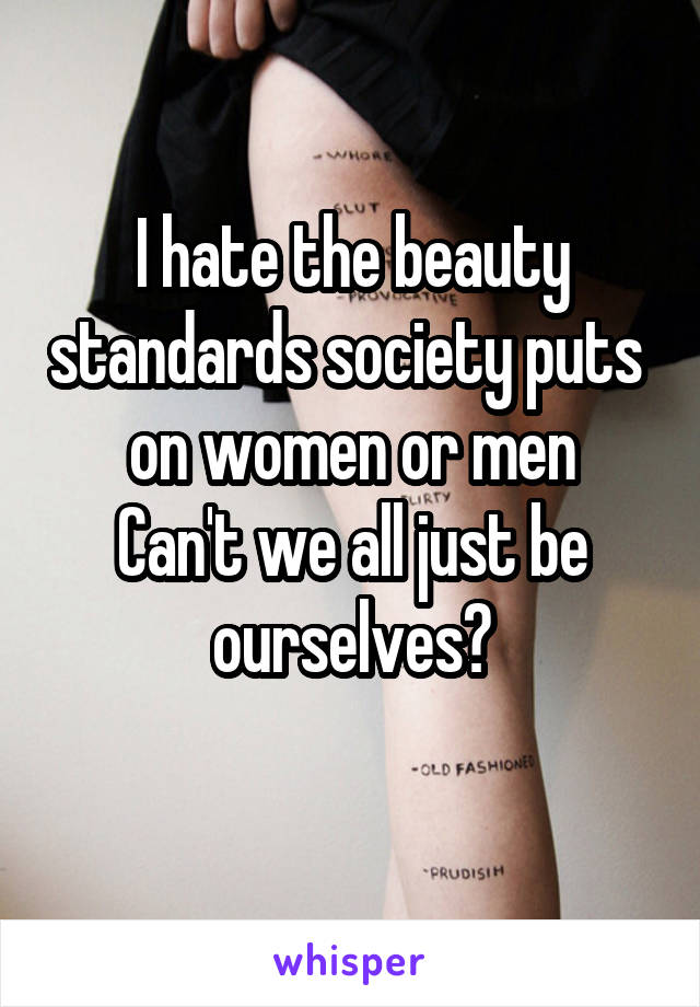 I hate the beauty standards society puts 
on women or men
Can't we all just be ourselves?
