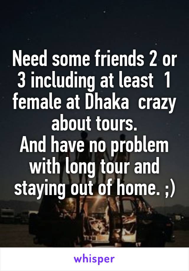 Need some friends 2 or 3 including at least  1 female at Dhaka  crazy about tours.
And have no problem with long tour and staying out of home. ;) 