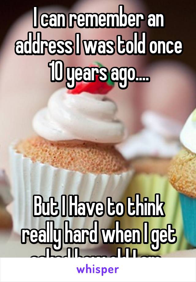 I can remember an address I was told once 10 years ago....




But I Have to think really hard when I get asked how old I am..