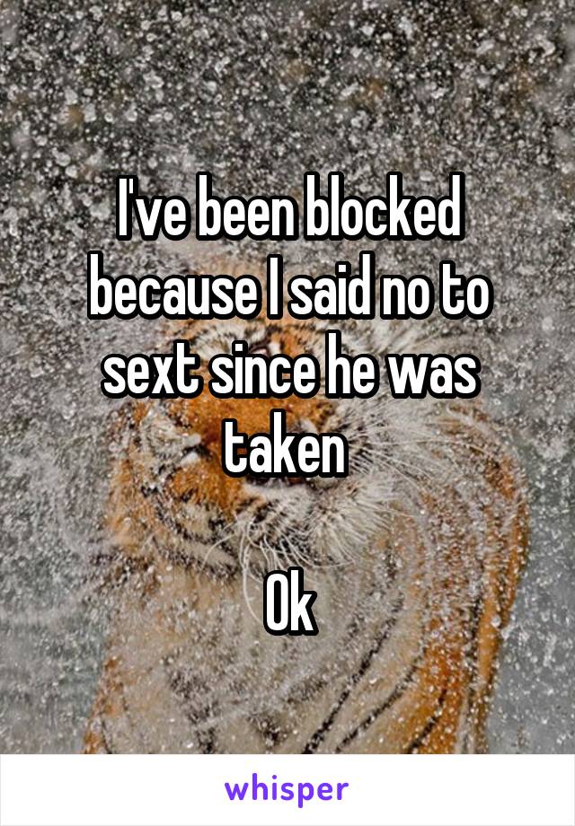 I've been blocked because I said no to sext since he was taken 

Ok