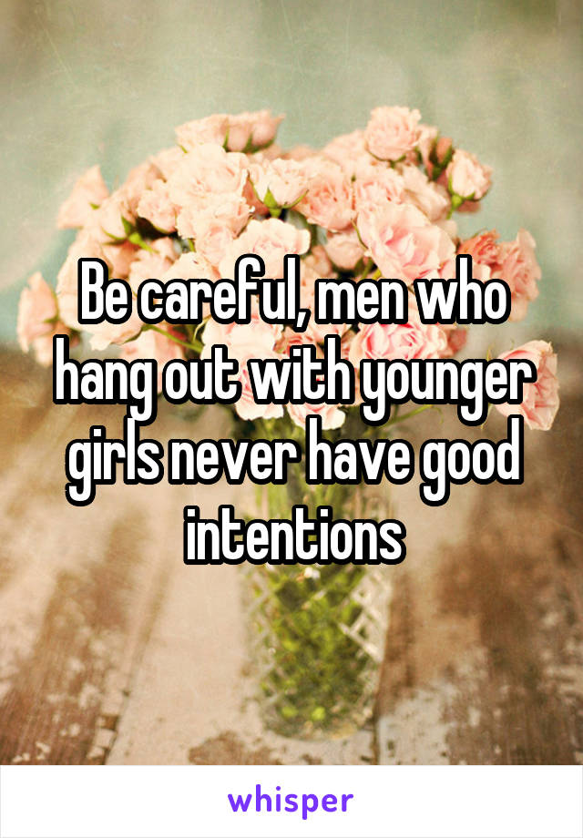 Be careful, men who hang out with younger girls never have good intentions