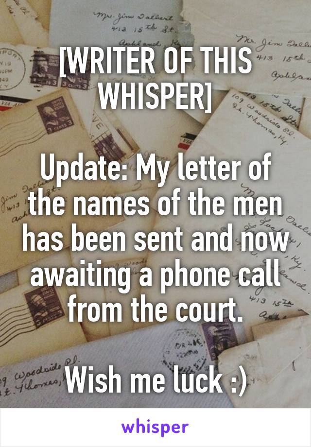 [WRITER OF THIS WHISPER]

Update: My letter of the names of the men has been sent and now awaiting a phone call from the court.

Wish me luck :)