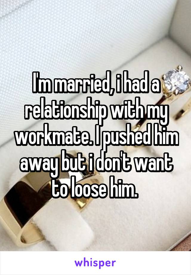 I'm married, i had a relationship with my workmate. I pushed him away but i don't want to loose him. 