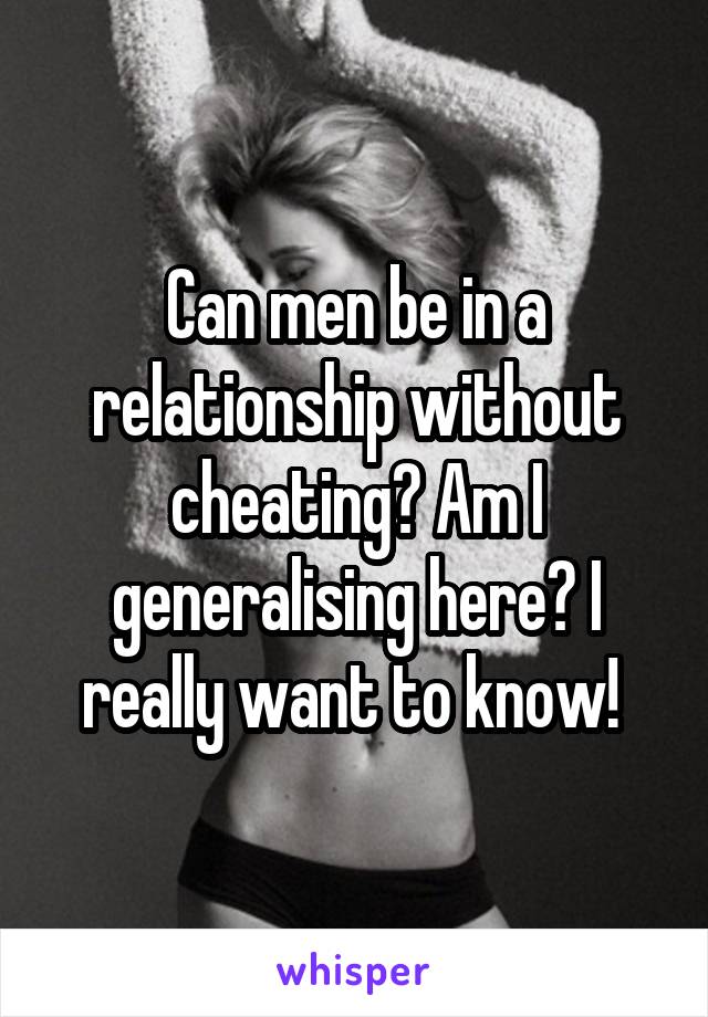 Can men be in a relationship without cheating? Am I generalising here? I really want to know! 