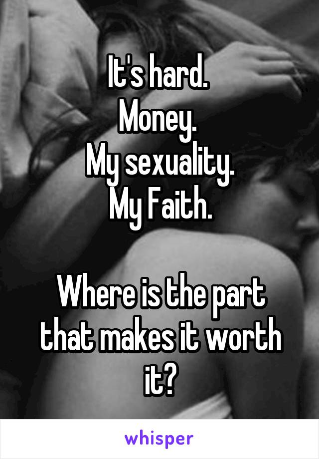 It's hard. 
Money. 
My sexuality.
My Faith.

Where is the part that makes it worth it?