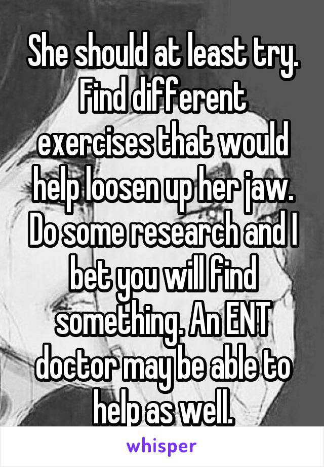 She should at least try. Find different exercises that would help loosen up her jaw. Do some research and I bet you will find something. An ENT doctor may be able to help as well.