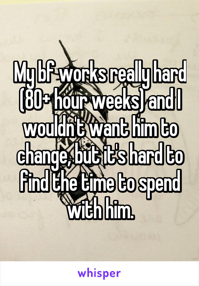 My bf works really hard (80+ hour weeks) and I wouldn't want him to change, but it's hard to find the time to spend with him.