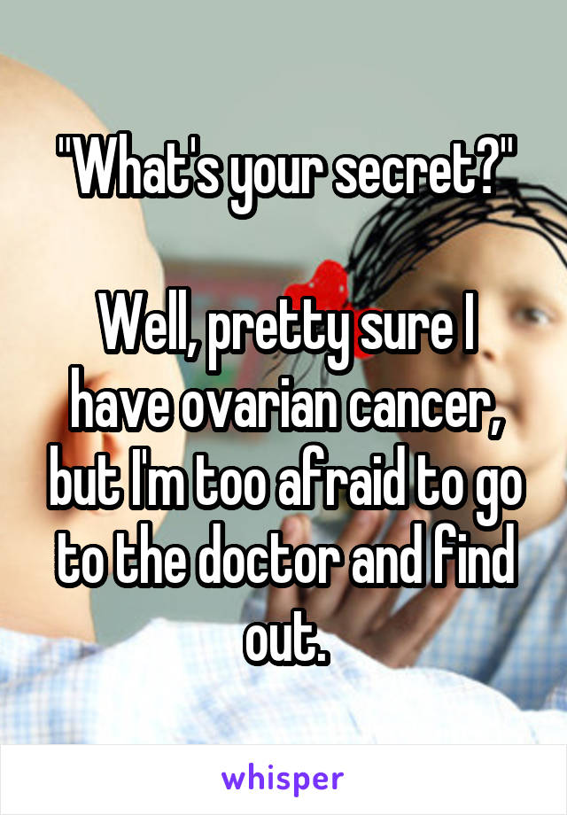 "What's your secret?"

Well, pretty sure I have ovarian cancer, but I'm too afraid to go to the doctor and find out.