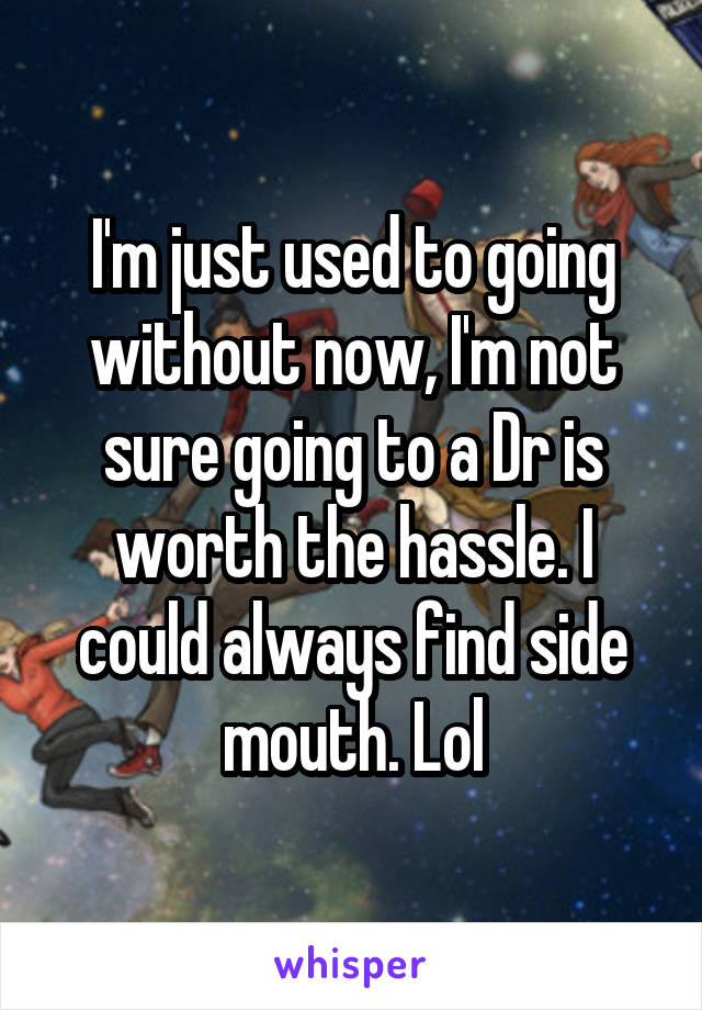 I'm just used to going without now, I'm not sure going to a Dr is worth the hassle. I could always find side mouth. Lol