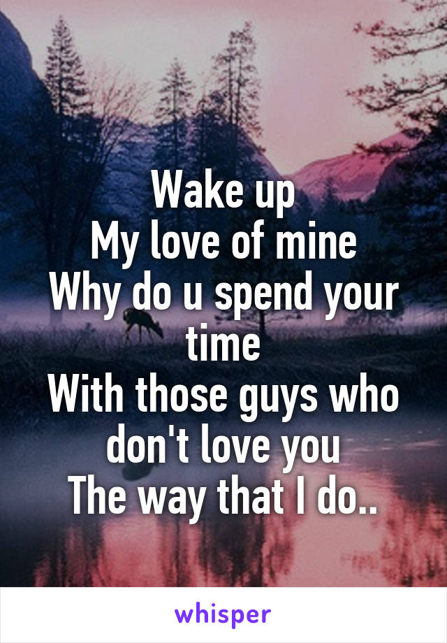 
Wake up
My love of mine
Why do u spend your time
With those guys who don't love you
The way that I do..