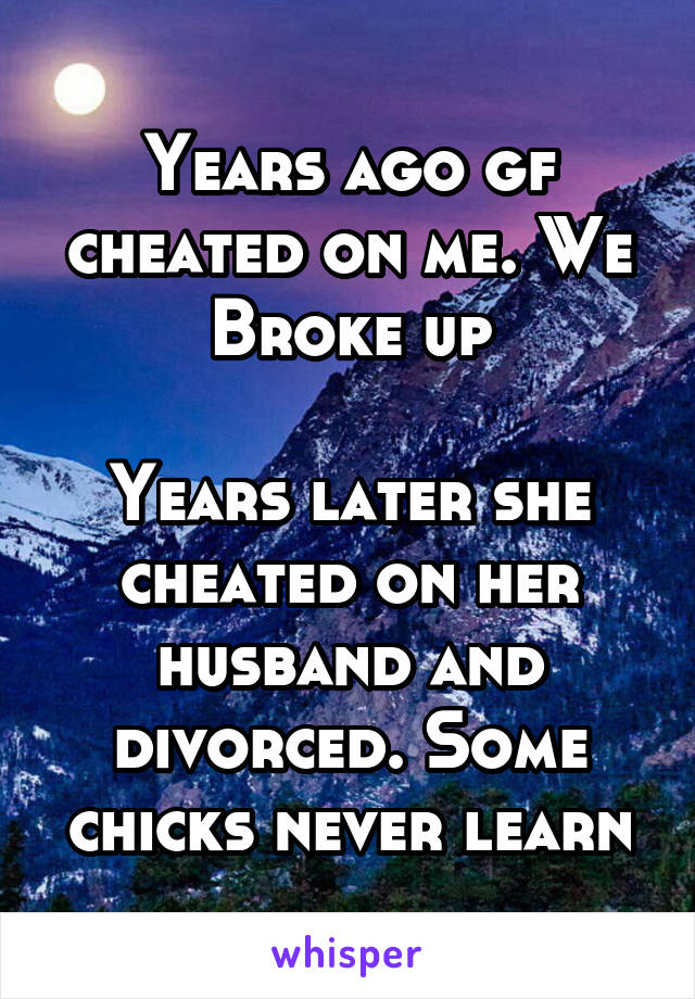 Years ago gf cheated on me. We Broke up

Years later she cheated on her husband and divorced. Some chicks never learn