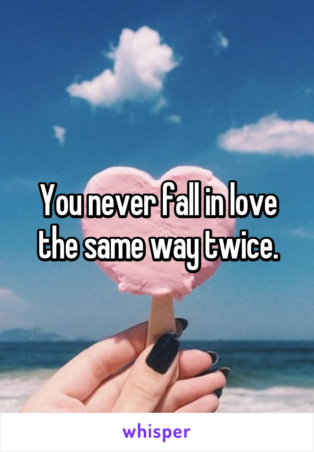 You never fall in love the same way twice.