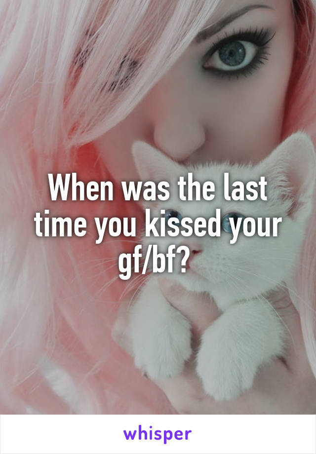 When was the last time you kissed your gf/bf? 